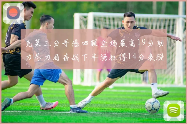 克莱三分手感回暖全场最高19分助力尽力局奋战下半场独得14分表现抢眼