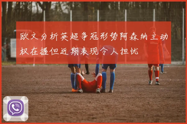 欧文分析英超争冠形势阿森纳主动权在握但近期表现令人担忧