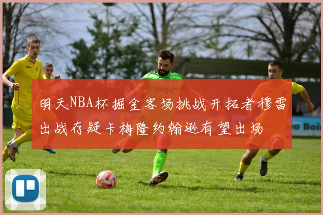 明天NBA杯掘金客场挑战开拓者穆雷出战存疑卡梅隆约翰逊有望出场