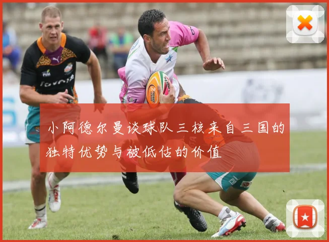 小阿德尔曼谈球队三核来自三国的独特优势与被低估的价值