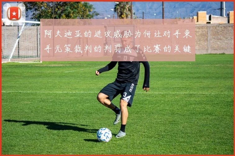 阿夫迪亚的进攻威胁为何让对手束手无策裁判的判罚成了比赛的关键因素