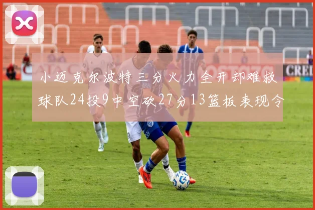 小迈克尔波特三分火力全开却难救球队24投9中空砍27分13篮板表现令人唏嘘