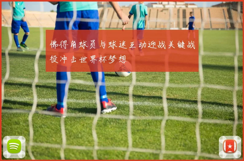 佛得角球员与球迷互动迎战关键战役冲击世界杯梦想