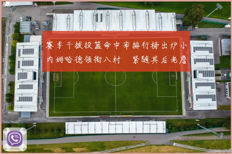 赛季干拔投篮命中率排行榜出炉小内姆哈德领衔八村塁紧随其后老詹稳居前列