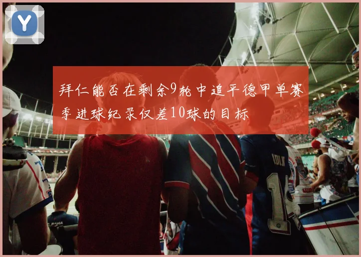 拜仁能否在剩余9轮中追平德甲单赛季进球纪录仅差10球的目标