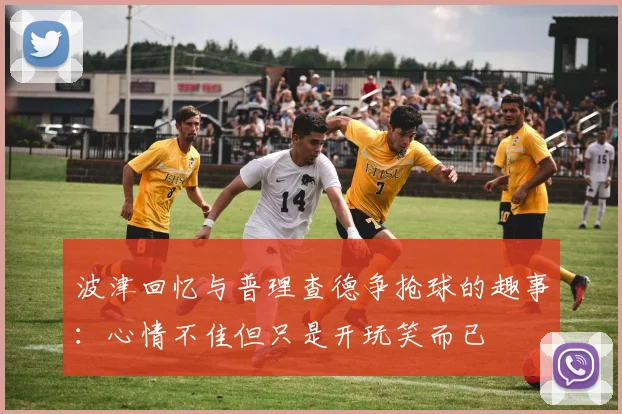 波津回忆与普理查德争抢球的趣事：心情不佳但只是开玩笑而已
