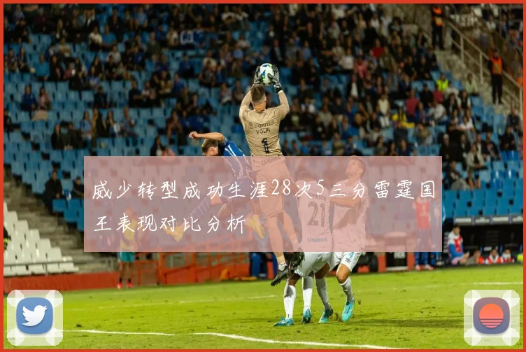 威少转型成功生涯28次5三分雷霆国王表现对比分析
