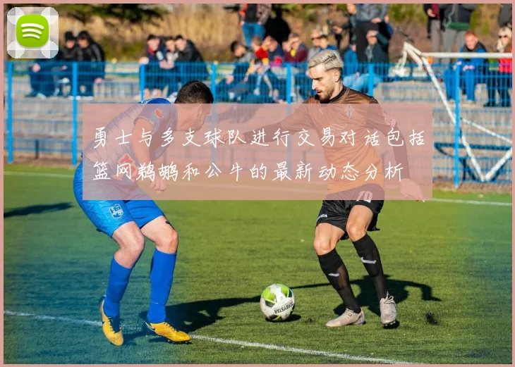勇士与多支球队进行交易对话包括篮网鹈鹕和公牛的最新动态分析