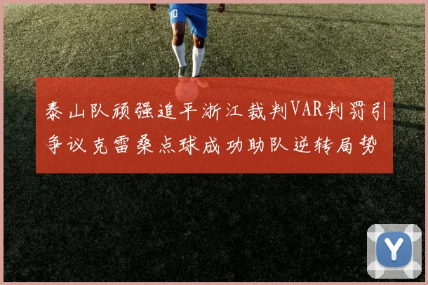 泰山队顽强追平浙江裁判VAR判罚引争议克雷桑点球成功助队逆转局势