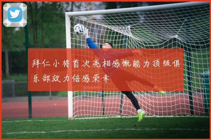 拜仁小将首次亮相感慨能为顶级俱乐部效力倍感荣幸