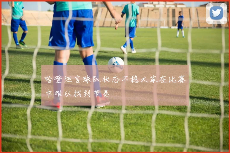 哈登坦言球队状态不稳大家在比赛中难以找到节奏