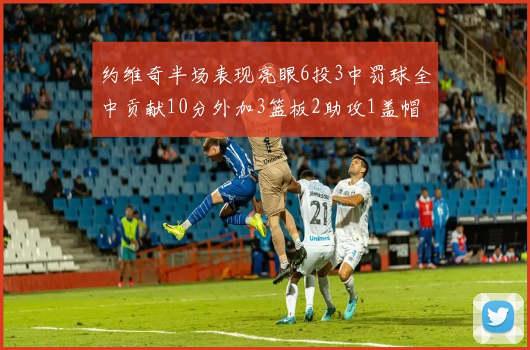 约维奇半场表现亮眼6投3中罚球全中贡献10分外加3篮板2助攻1盖帽