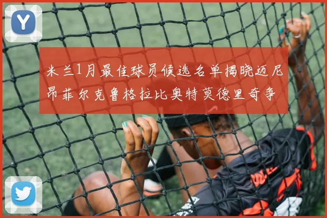 米兰1月最佳球员候选名单揭晓迈尼昂菲尔克鲁格拉比奥特莫德里奇争夺荣誉