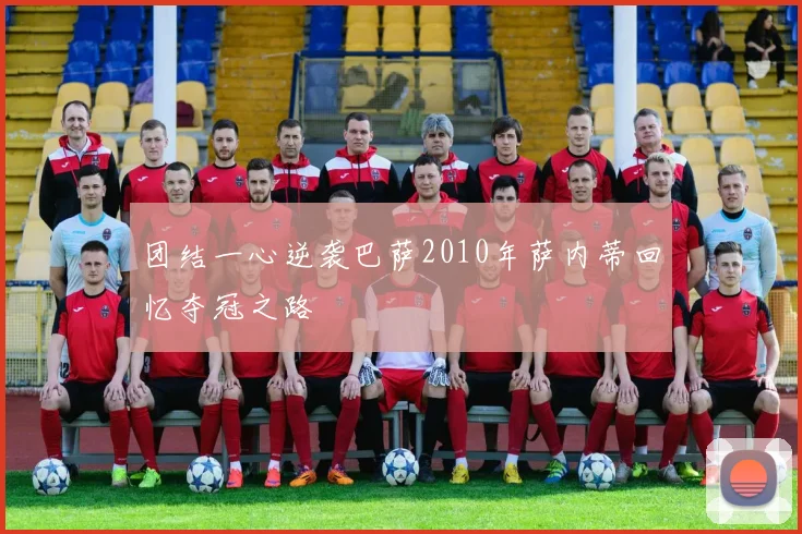 团结一心逆袭巴萨2010年萨内蒂回忆夺冠之路