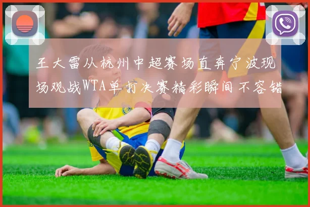 王大雷从杭州中超赛场直奔宁波现场观战WTA单打决赛精彩瞬间不容错过