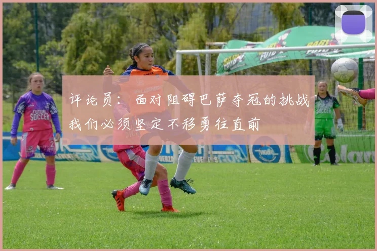 评论员：面对阻碍巴萨夺冠的挑战我们必须坚定不移勇往直前