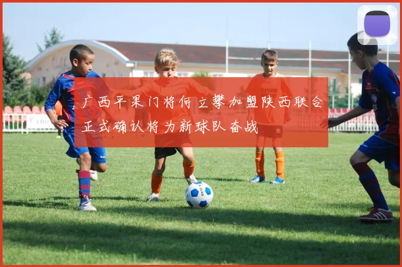 广西平果门将何立攀加盟陕西联合正式确认将为新球队奋战