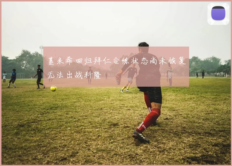 基米希回归拜仁合练状态尚未恢复无法出战科隆