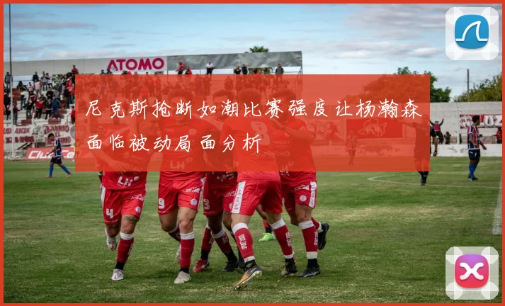 尼克斯抢断如潮比赛强度让杨瀚森面临被动局面分析