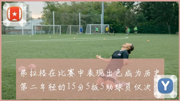 弗拉格在比赛中表现出色成为历史第二年轻的15分5板5助球员仅次于詹姆斯
