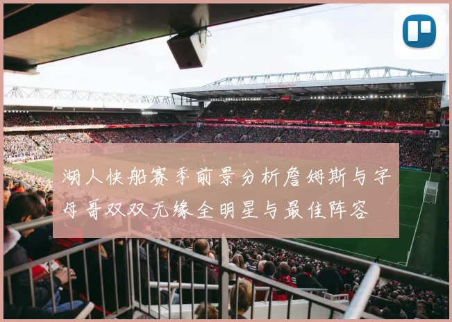湖人快船赛季前景分析詹姆斯与字母哥双双无缘全明星与最佳阵容