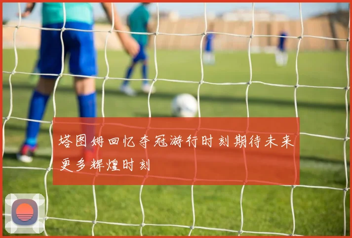 塔图姆回忆夺冠游行时刻期待未来更多辉煌时刻