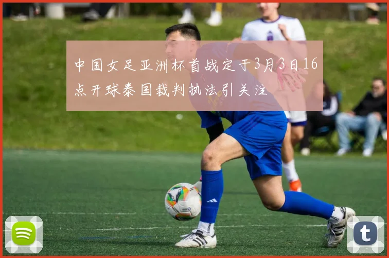 中国女足亚洲杯首战定于3月3日16点开球泰国裁判执法引关注