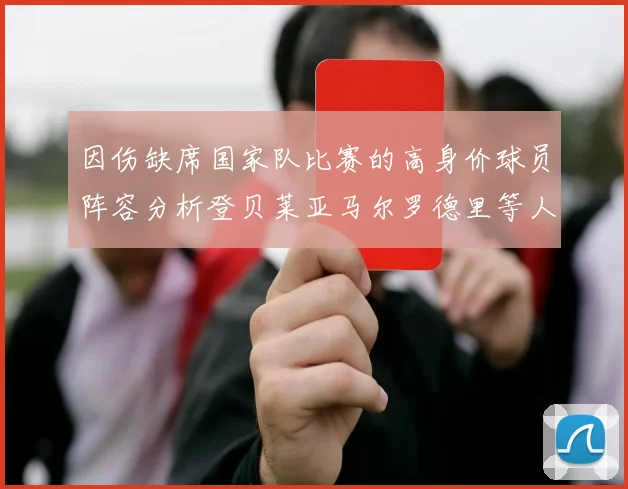 因伤缺席国家队比赛的高身价球员阵容分析登贝莱亚马尔罗德里等人入选