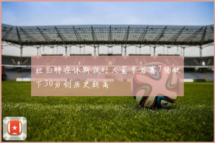 杜兰特在休斯敦对火箭季后赛7场砍下30分创历史新高
