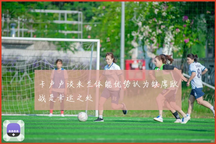 卡卢卢谈米兰体能优势认为缺席欧战是幸运之处